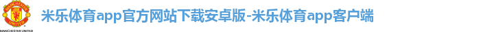 米乐体育app官方网站下载安卓版-米乐体育app客户端